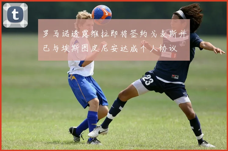 罗马诺透露维拉即将签约戈麦斯并已与埃斯图皮尼安达成个人协议
