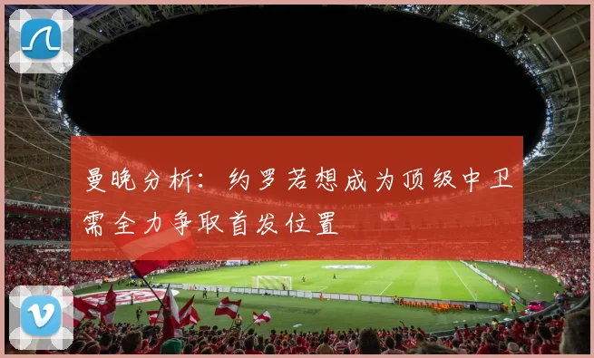曼晚分析：约罗若想成为顶级中卫需全力争取首发位置