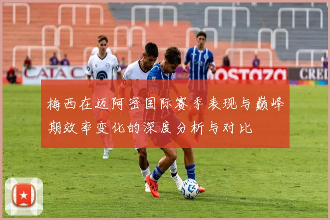 梅西在迈阿密国际赛季表现与巅峰期效率变化的深度分析与对比