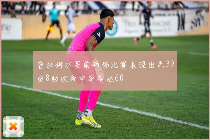 普拉姆水星前两场比赛表现出色39分8助攻命中率高达60