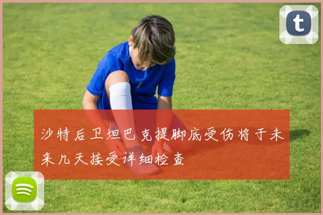 沙特后卫坦巴克提脚底受伤将于未来几天接受详细检查
