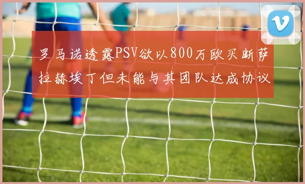 罗马诺透露PSV欲以800万欧买断萨拉赫埃丁但未能与其团队达成协议
